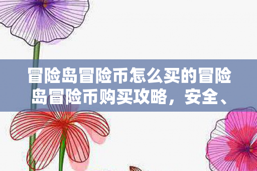 冒险岛冒险币怎么买的冒险岛冒险币购买攻略，安全、高效、实惠的购买指南，冒险岛冒险币购买攻略，安全、高效、实惠的购买指南
