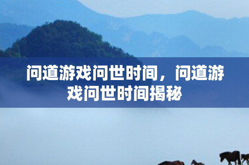 问道游戏问世时间，问道游戏问世时间揭秘