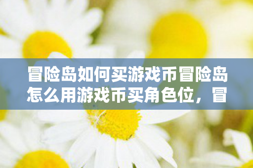 冒险岛如何买游戏币冒险岛怎么用游戏币买角色位，冒险岛游戏币购买与角色位解锁攻略