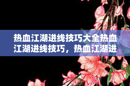 热血江湖进线技巧大全热血江湖进线技巧,热血江湖进线技巧全解析 热血江湖进线技巧大全热血江湖进线技巧,热血江湖进线技巧全解析