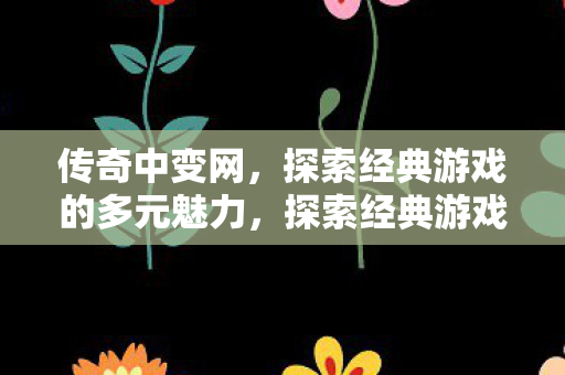 传奇中变网，探索经典游戏的多元魅力，探索经典游戏多元魅力，传奇中变网