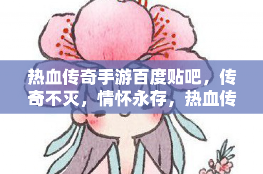 热血传奇手游百度贴吧，传奇不灭，情怀永存，热血传奇手游百度贴吧，传奇不灭，情怀永存
