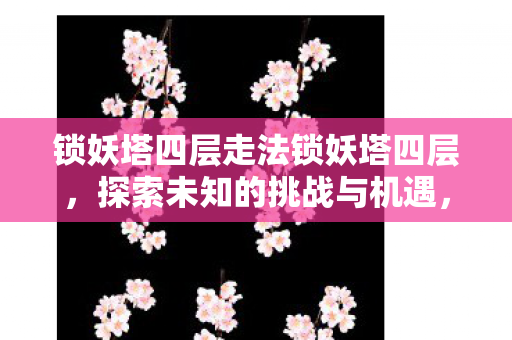 锁妖塔四层走法锁妖塔四层，探索未知的挑战与机遇，探索锁妖塔四层，挑战与机遇并存