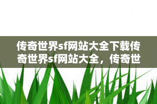 传奇世界sf网站大全下载传奇世界sf网站大全，传奇世界sf网站大全下载，畅玩传奇世界sf的最佳选择