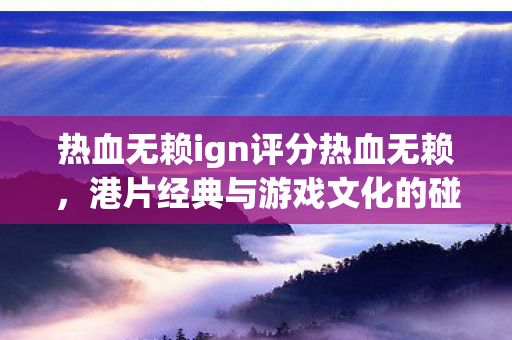 热血无赖ign评分热血无赖,港片经典与游戏文化的碰撞,热血无赖,港片经典与游戏文化的激情碰撞 热血无赖ign评分热血无赖,港片经典与游戏文化的碰撞,热血无赖,港片经典与游戏文化的激情碰撞