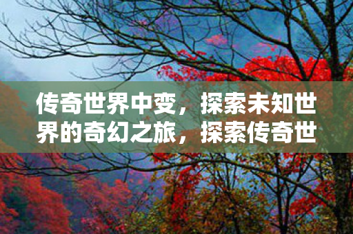 传奇世界中变，探索未知世界的奇幻之旅，探索传奇世界，奇幻之旅的无限可能