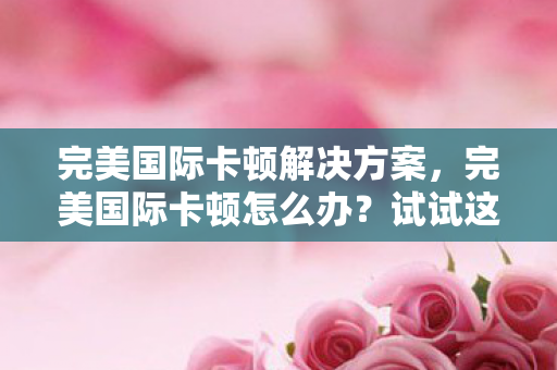 完美国际卡顿解决方案,完美国际卡顿怎么办?试试这些解决方案! 完美国际卡顿解决方案,完美国际卡顿怎么办?试试这些解决方案!