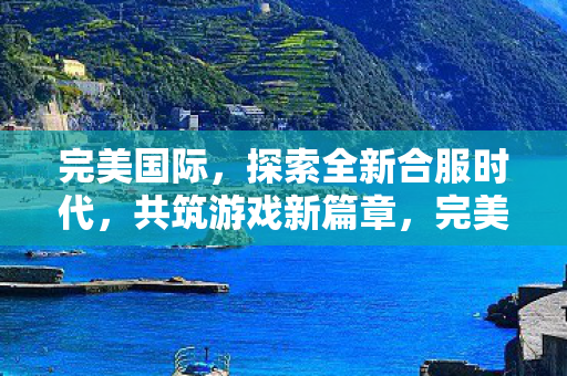 完美国际,探索全新合服时代,共筑游戏新篇章,完美国际探索全新合服时代,共筑游戏新篇章 完美国际,探索全新合服时代,共筑游戏新篇章,完美国际探索全新合服时代,共筑游戏新篇章