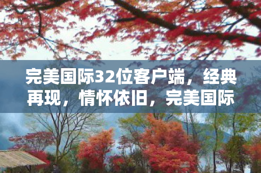 完美国际32位客户端，经典再现，情怀依旧，完美国际32位客户端，经典再现，情怀依旧