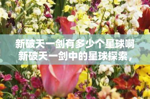 新破天一剑有多少个星球啊新破天一剑中的星球探索图片