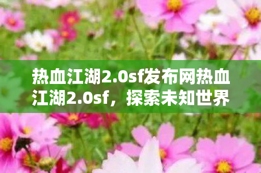 热血江湖2.0sf发布网热血江湖2.0sf，探索未知世界的奇幻之旅，热血江湖2.0sf，探索未知世界的奇幻之旅