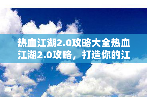 热血江湖2.0攻略大全热血江湖2.0攻略，打造你的江湖之旅，热血江湖2.0攻略，打造你的江湖之旅