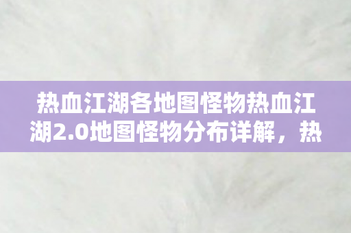 热血江湖各地图怪物热血江湖2.0地图怪物分布详解，热血江湖2.0地图怪物分布全解析