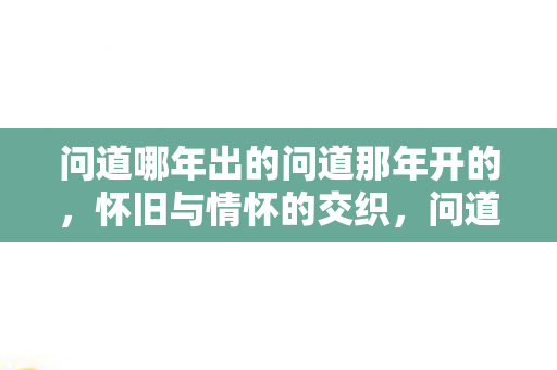 问道哪年出的问道那年开的，怀旧与情怀的交织，问道，怀旧与情怀的交织
