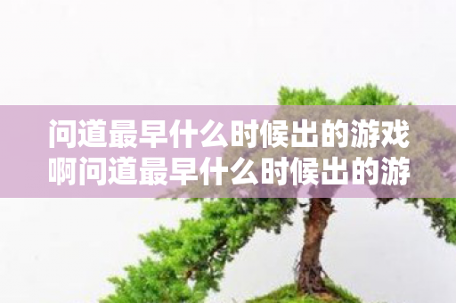 问道最早什么时候出的游戏啊问道最早什么时候出的游戏，问道最早于2006年4月19日公测上线