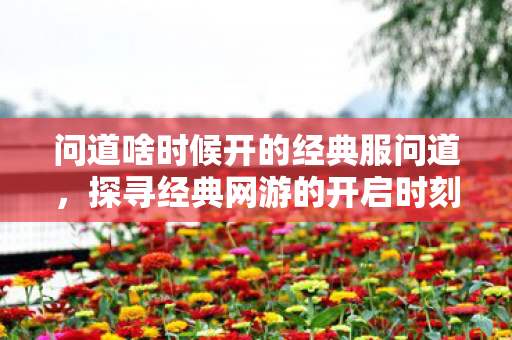 问道啥时候开的经典服问道,探寻经典网游的开启时刻,探寻经典网游问道经典服的开启时刻 问道啥时候开的经典服问道,探寻经典网游的开启时刻,探寻经典网游问道经典服的开启时刻