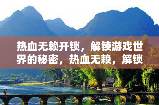 热血无赖开锁,解锁游戏世界的秘密,热血无赖,解锁游戏世界的秘密 热血无赖开锁,解锁游戏世界的秘密,热血无赖,解锁游戏世界的秘密