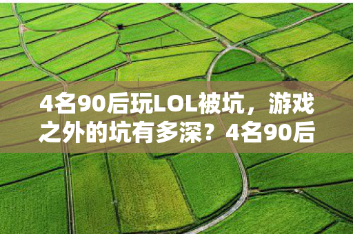 4名90后玩LOL被坑，游戏之外的坑有多深？4名90后玩LOL被坑，游戏之外的坑有多深？揭示网络游戏的真实面貌