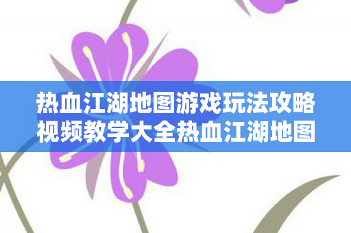 热血江湖地图游戏玩法攻略视频教学大全热血江湖地图游戏玩法攻略视频教学，热血江湖地图游戏玩法全攻略视频教学