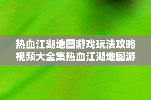 热血江湖地图游戏玩法攻略视频大全集热血江湖地图游戏玩法攻略视频大全图片