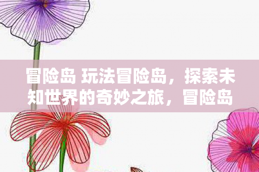 冒险岛 玩法冒险岛,探索未知世界的奇妙之旅,冒险岛,探索未知世界的奇妙之旅 冒险岛 玩法冒险岛,探索未知世界的奇妙之旅,冒险岛,探索未知世界的奇妙之旅