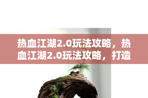 热血江湖2.0玩法攻略，热血江湖2.0玩法攻略，打造你的江湖之路