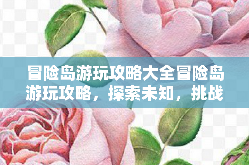 冒险岛游玩攻略大全冒险岛游玩攻略,探索未知,挑战极限,冒险岛游玩攻略,探索未知,挑战极限 冒险岛游玩攻略大全冒险岛游玩攻略,探索未知,挑战极限,冒险岛游玩攻略,探索未知,挑战极限