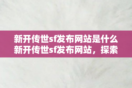 新开传世sf发布网站是什么新开传世sf发布网站,探索经典游戏的全新世界,探索经典游戏新世界,新开传世sf发布网站 新开传世sf发布网站是什么新开传世sf发布网站,探索经典游戏的全新世界,探索经典游戏新世界,新开传世sf发布网站