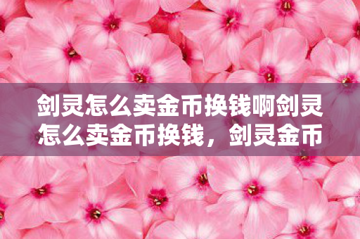 剑灵怎么卖金币换钱啊剑灵怎么卖金币换钱，剑灵金币兑换现金攻略，如何高效卖出金币换取现金？