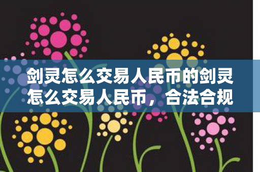 剑灵怎么交易人民币的剑灵怎么交易人民币，合法合规的赚钱之道，合法合规的剑灵人民币交易之道