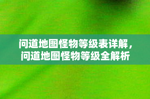 问道地图怪物等级表详解，问道地图怪物等级全解析
