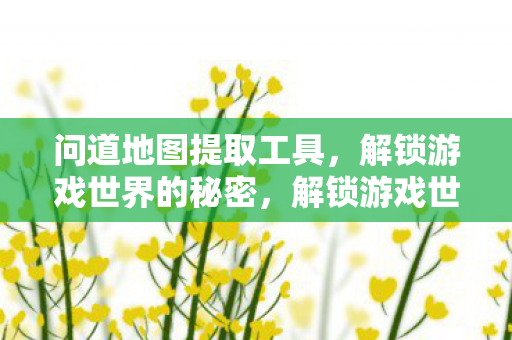 问道地图提取工具,解锁游戏世界的秘密,解锁游戏世界,问道地图提取工具揭秘 问道地图提取工具,解锁游戏世界的秘密,解锁游戏世界,问道地图提取工具揭秘