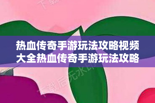 热血传奇手游玩法攻略视频大全热血传奇手游玩法攻略视频，热血传奇手游玩法攻略视频