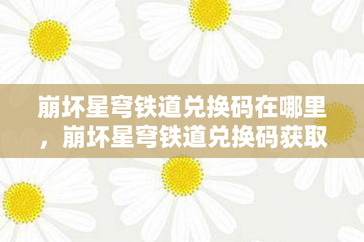崩坏星穹铁道兑换码在哪里,崩坏星穹铁道兑换码获取位置 崩坏星穹铁道兑换码在哪里,崩坏星穹铁道兑换码获取位置