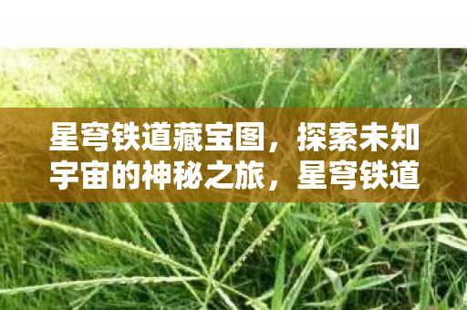 星穹铁道藏宝图，探索未知宇宙的神秘之旅，星穹铁道藏宝图，探索宇宙神秘之旅