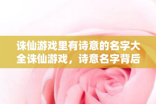 诛仙游戏里有诗意的名字大全诛仙游戏，诗意名字背后的故事，诛仙诗意名字背后的故事，诗意与情感的交织