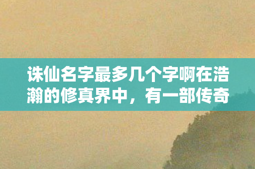 诛仙名字最多几个字啊在浩瀚的修真界中，有一部传奇之作，名为青云志。这部作品不仅是一部经典的小说，更是一部让人热血沸腾、感慨万千的仙侠巨著。它以其独特的魅力，吸引了无数读者为之痴迷，成为无数人心中的诛仙，青云志与诛仙哪个名字最多字？