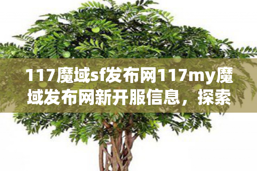 117魔域sf发布网117my魔域发布网新开服信息，探索全新魔幻世界，117魔域sf发布网新开服，探索全新魔幻世界