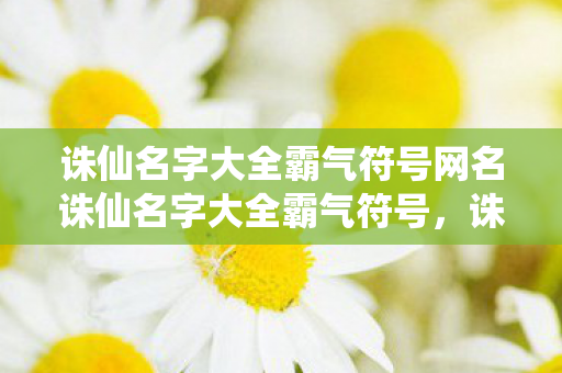 诛仙名字大全霸气符号网名诛仙名字大全霸气符号，诛仙名字大全霸气符号网名