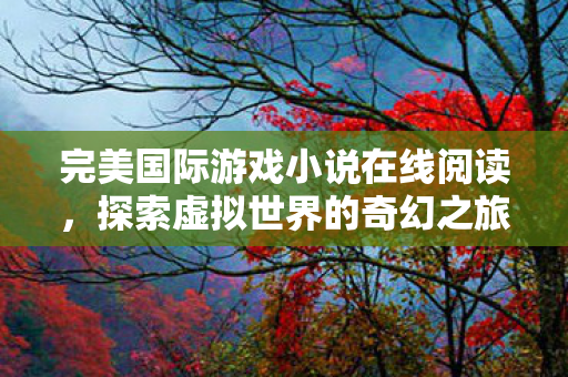 完美国际游戏小说在线阅读,探索虚拟世界的奇幻之旅,探索虚拟世界的奇幻之旅,完美国际游戏小说在线阅读 完美国际游戏小说在线阅读,探索虚拟世界的奇幻之旅,探索虚拟世界的奇幻之旅,完美国际游戏小说在线阅读
