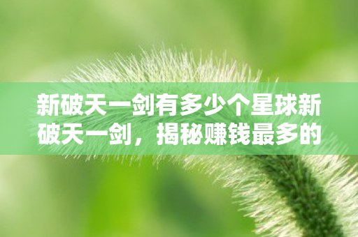 新破天一剑有多少个星球新破天一剑，揭秘赚钱最多的星球，揭秘新破天一剑中赚钱最多的星球
