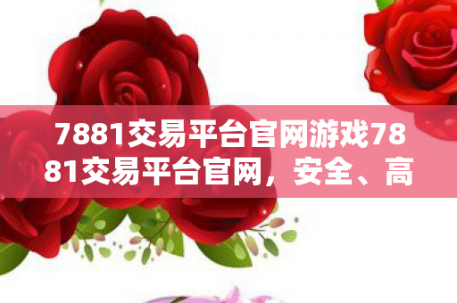 7881交易平台官网游戏7881交易平台官网，安全、高效、透明的游戏账号交易新选择，7881交易平台，安全高效透明的游戏账号交易新选择