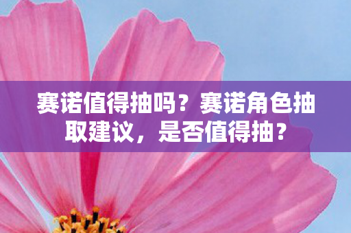 赛诺值得抽吗?赛诺角色抽取建议,是否值得抽? 赛诺值得抽吗?赛诺角色抽取建议,是否值得抽?