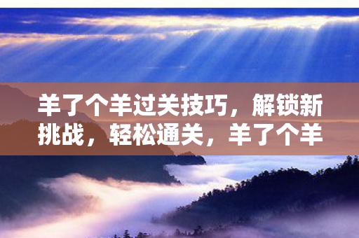 羊了个羊过关技巧，解锁新挑战，轻松通关，羊了个羊解锁新挑战，掌握技巧轻松通关