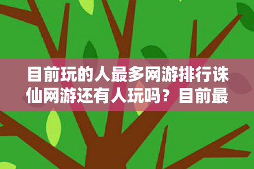 目前玩的人最多网游排行诛仙网游还有人玩吗？目前最火的网游排行，诛仙网游是否还有人玩？