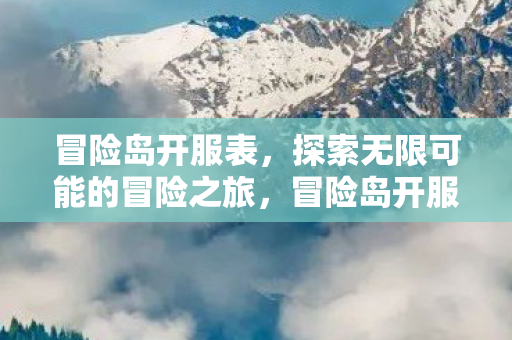 冒险岛开服表,探索无限可能的冒险之旅,冒险岛开服表,开启无限可能的冒险之旅 冒险岛开服表,探索无限可能的冒险之旅,冒险岛开服表,开启无限可能的冒险之旅