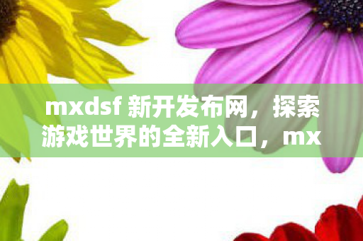 mxdsf 新开发布网，探索游戏世界的全新入口，mxdsf新开发布网，开启游戏世界全新探索入口