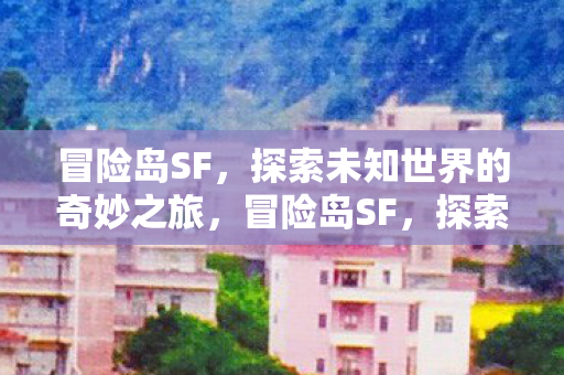 冒险岛SF，探索未知世界的奇妙之旅，冒险岛SF，探索未知世界的奇妙之旅