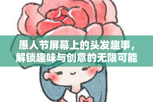 愚人节屏幕上的头发趣事，解锁趣味与创意的无限可能，愚人节屏幕上的头发趣事，解锁趣味与创意的无限可能