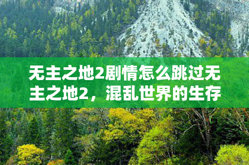 无主之地2剧情怎么跳过无主之地2,混乱世界的生存法则,无主之地2生存法则,如何跳过剧情,探索混乱世界? 无主之地2剧情怎么跳过无主之地2,混乱世界的生存法则,无主之地2生存法则,如何跳过剧情,探索混乱世界?
